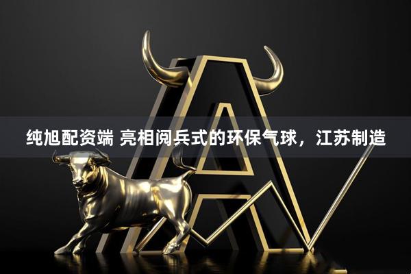 纯旭配资端 亮相阅兵式的环保气球，江苏制造