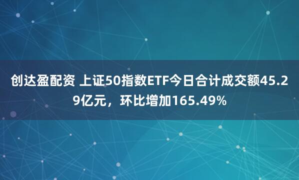 创达盈配资 上证50指数ETF今日合计成交额45.29亿元，环比增加165.49%