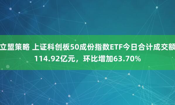 立盟策略 上证科创板50成份指数ETF今日合计成交额114.92亿元，环比增加63.70%