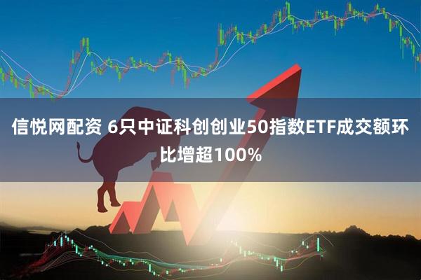 信悦网配资 6只中证科创创业50指数ETF成交额环比增超100%