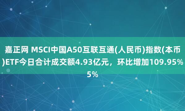 嘉正网 MSCI中国A50互联互通(人民币)指数(本币)ETF今日合计成交额4.93亿元，环比增加109.95%