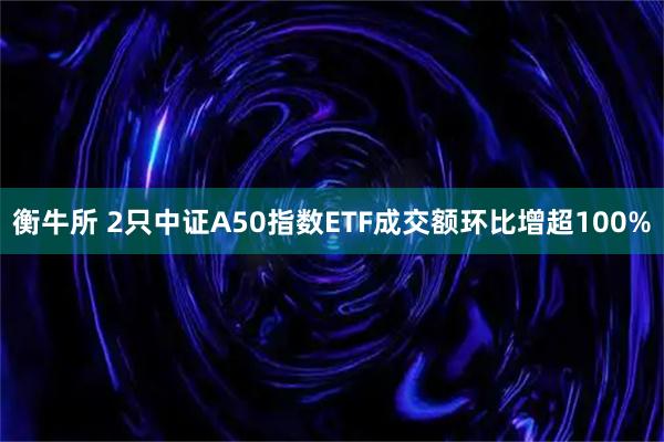 衡牛所 2只中证A50指数ETF成交额环比增超100%