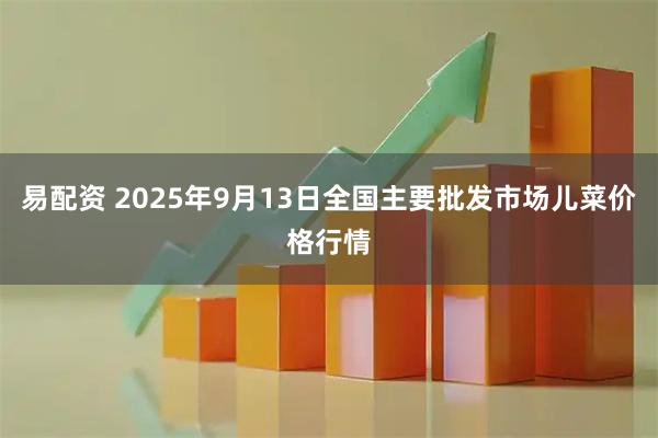易配资 2025年9月13日全国主要批发市场儿菜价格行情