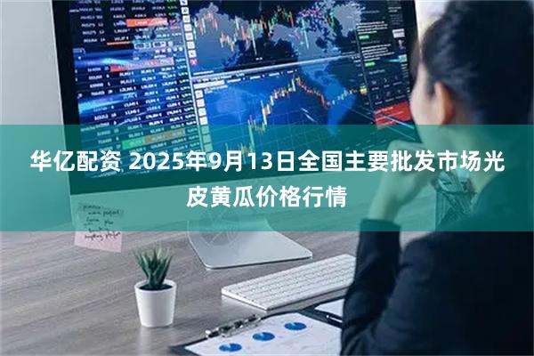 华亿配资 2025年9月13日全国主要批发市场光皮黄瓜价格行情