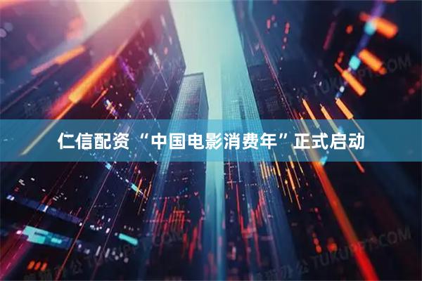 仁信配资 “中国电影消费年”正式启动