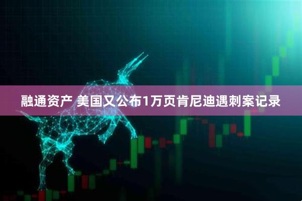 融通资产 美国又公布1万页肯尼迪遇刺案记录