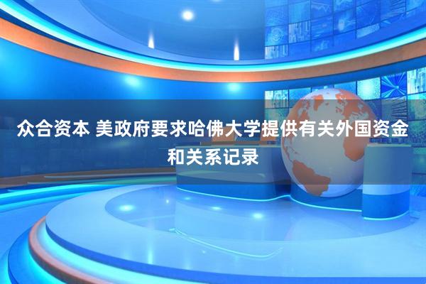 众合资本 美政府要求哈佛大学提供有关外国资金和关系记录