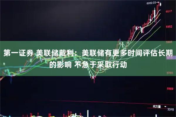 第一证券 美联储戴利：美联储有更多时间评估长期的影响 不急于采取行动