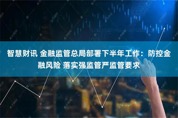 智慧财讯 金融监管总局部署下半年工作：防控金融风险 落实强监管严监管要求