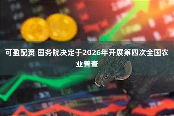 可盈配资 国务院决定于2026年开展第四次全国农业普查