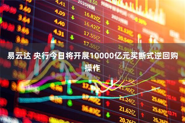 易云达 央行今日将开展10000亿元买断式逆回购操作