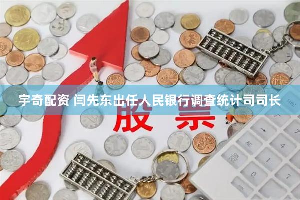 宇奇配资 闫先东出任人民银行调查统计司司长