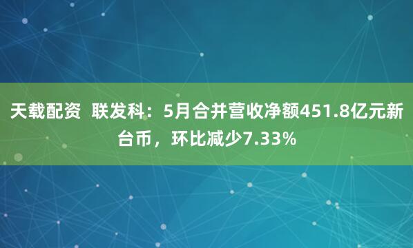 天载配资  联发科：5月合并营收净额451.8亿元新台币，环比减少7.33%