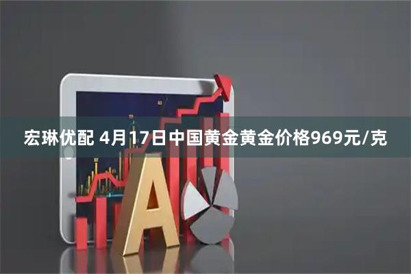 宏琳优配 4月17日中国黄金黄金价格969元/克