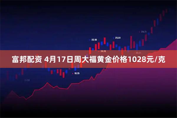 富邦配资 4月17日周大福黄金价格1028元/克