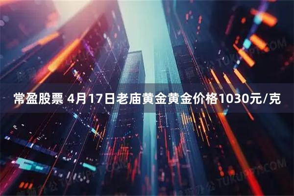 常盈股票 4月17日老庙黄金黄金价格1030元/克