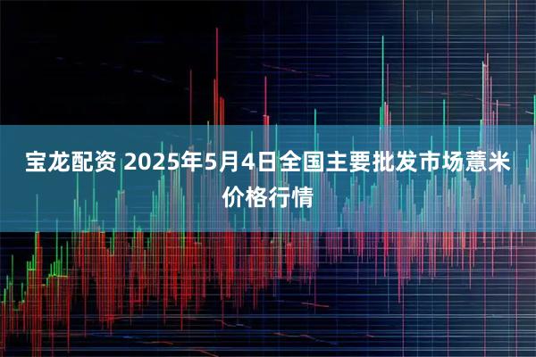 宝龙配资 2025年5月4日全国主要批发市场薏米价格行情
