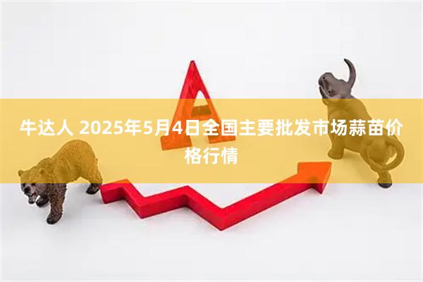 牛达人 2025年5月4日全国主要批发市场蒜苗价格行情