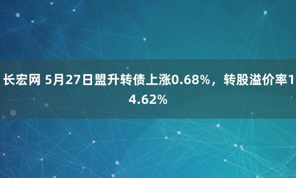 长宏网 5月27日盟升转债上涨0.68%，转股溢价率14.62%