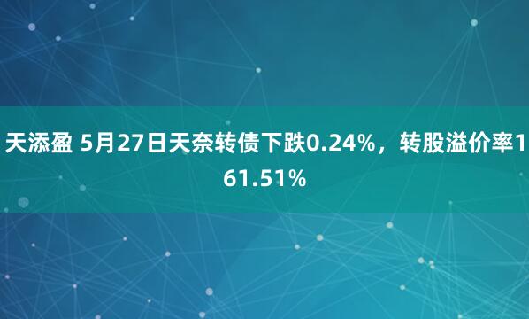 天添盈 5月27日天奈转债下跌0.24%，转股溢价率161.51%