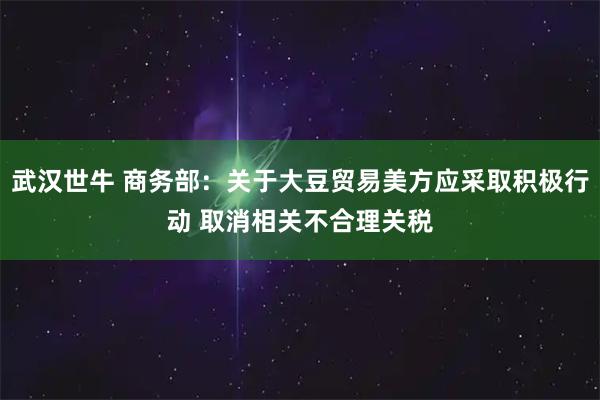 武汉世牛 商务部：关于大豆贸易美方应采取积极行动 取消相关不合理关税
