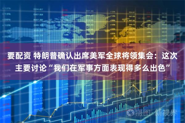要配资 特朗普确认出席美军全球将领集会：这次主要讨论“我们在军事方面表现得多么出色”