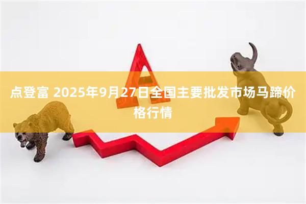 点登富 2025年9月27日全国主要批发市场马蹄价格行情