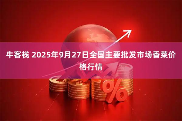 牛客栈 2025年9月27日全国主要批发市场香菜价格行情