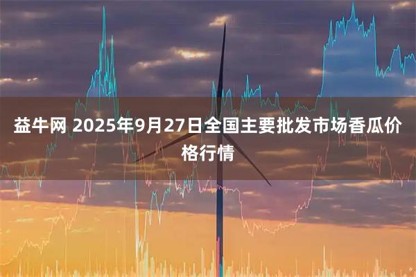 益牛网 2025年9月27日全国主要批发市场香瓜价格行情