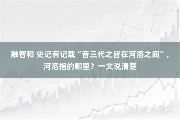 融智和 史记有记载“昔三代之皆在河洛之间”，河洛指的哪里？一文说清楚
