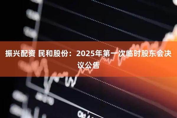 振兴配资 民和股份：2025年第一次临时股东会决议公告