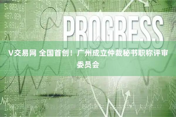 V交易网 全国首创！广州成立仲裁秘书职称评审委员会