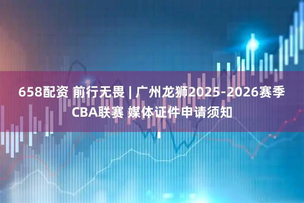 658配资 前行无畏 | 广州龙狮2025-2026赛季CBA联赛 媒体证件申请须知