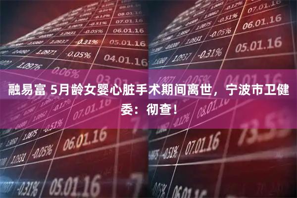 融易富 5月龄女婴心脏手术期间离世，宁波市卫健委：彻查！