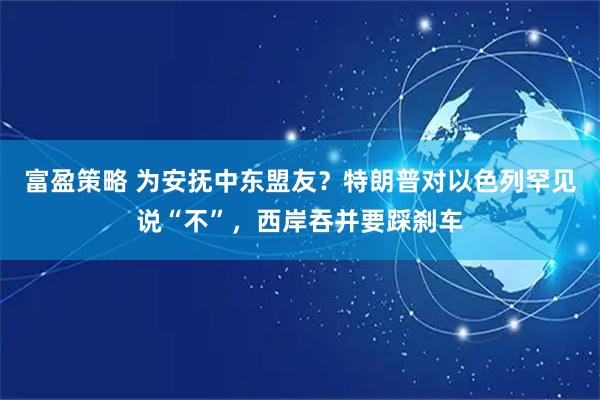 富盈策略 为安抚中东盟友？特朗普对以色列罕见说“不”，西岸吞并要踩刹车