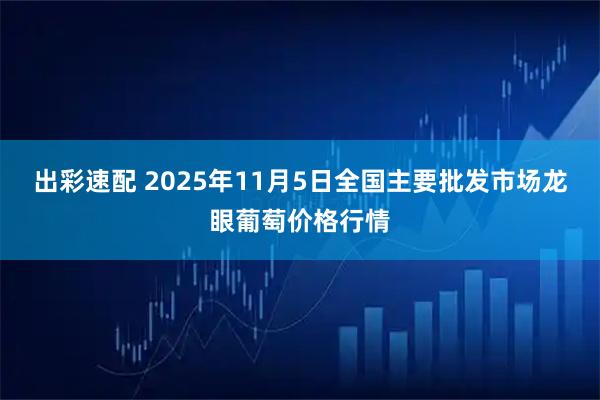 出彩速配 2025年11月5日全国主要批发市场龙眼葡萄价格行情