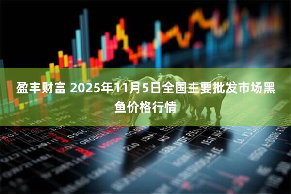 盈丰财富 2025年11月5日全国主要批发市场黑鱼价格行情
