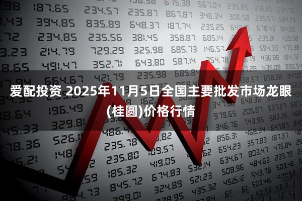 爱配投资 2025年11月5日全国主要批发市场龙眼(桂圆)价格行情
