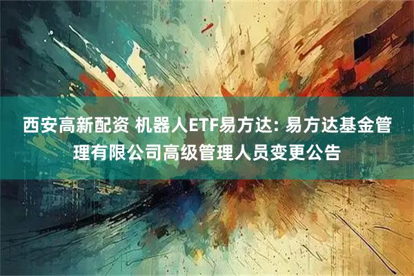 西安高新配资 机器人ETF易方达: 易方达基金管理有限公司高级管理人员变更公告