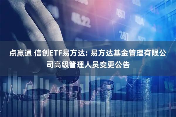点赢通 信创ETF易方达: 易方达基金管理有限公司高级管理人员变更公告