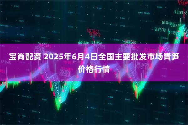 宝尚配资 2025年6月4日全国主要批发市场青笋价格行情