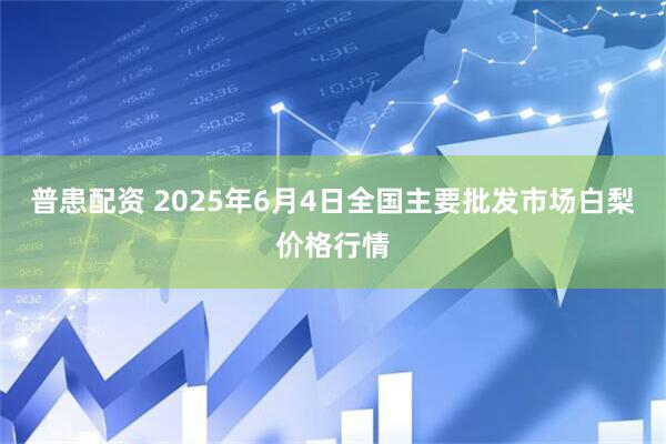 普患配资 2025年6月4日全国主要批发市场白梨价格行情