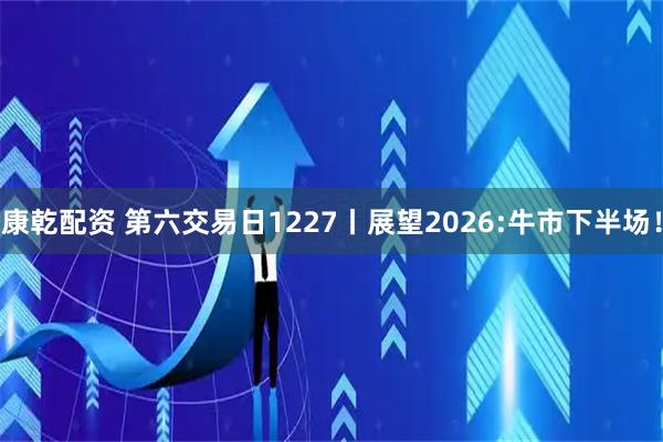 康乾配资 第六交易日1227丨展望2026:牛市下半场！