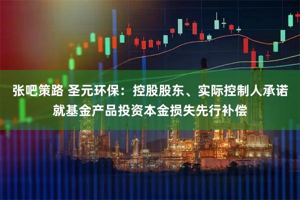 张吧策路 圣元环保：控股股东、实际控制人承诺就基金产品投资本金损失先行补偿