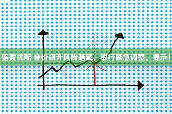 盛盈优配 金价飙升风险暗藏，银行紧急调整、提示！