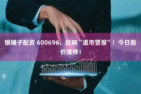 银铺子配资 600696，拉响“退市警报”！今日股价涨停！