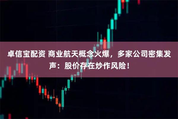 卓信宝配资 商业航天概念火爆，多家公司密集发声：股价存在炒作风险！