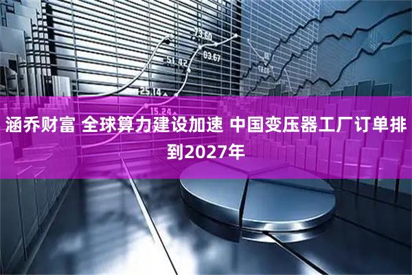 涵乔财富 全球算力建设加速 中国变压器工厂订单排到2027年
