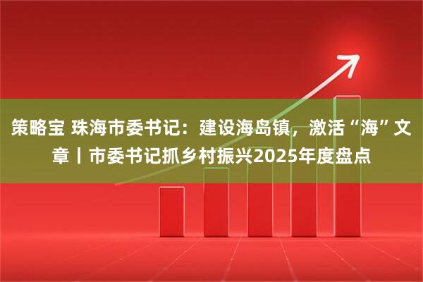 策略宝 珠海市委书记：建设海岛镇，激活“海”文章丨市委书记抓乡村振兴2025年度盘点