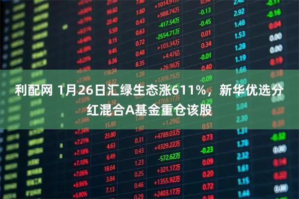 利配网 1月26日汇绿生态涨611%，新华优选分红混合A基金重仓该股